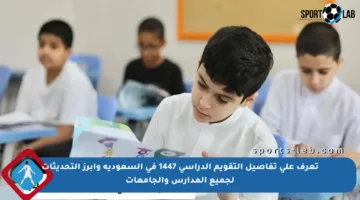 تعرف على تفاصيل التقويم الدراسي 1447 في السعودية وأبرز التحديثات لجميع المدارس والجامعات